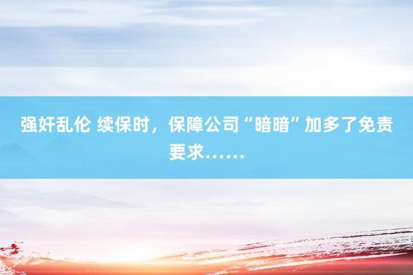 强奸乱伦 续保时,保障公司“暗暗”加多了免责要求……