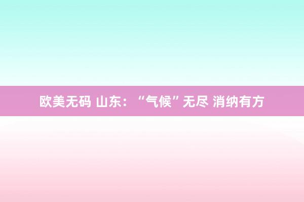 欧美无码 山东：“气候”无尽 消纳有方