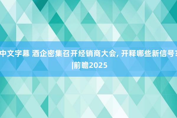 中文字幕 酒企密集召开经销商大会， 开释哪些新信号? |前瞻2025
