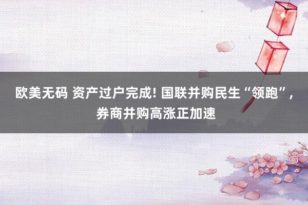 欧美无码 资产过户完成! 国联并购民生“领跑”， 券商并购高涨正加速