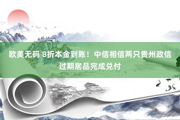 欧美无码 8折本金到账！中信相信两只贵州政信过期居品完成兑付