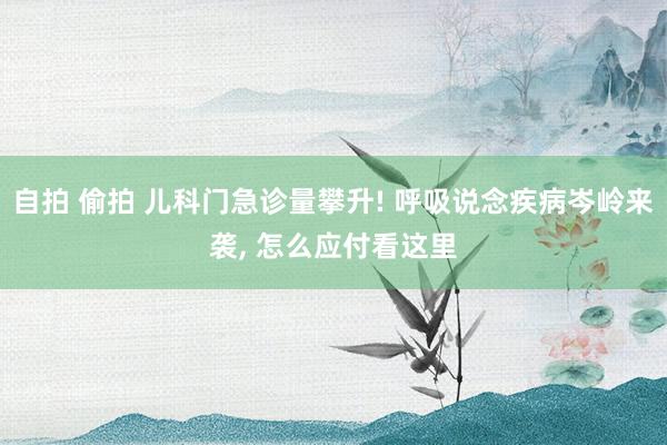 自拍 偷拍 儿科门急诊量攀升! 呼吸说念疾病岑岭来袭， 怎么应付看这里