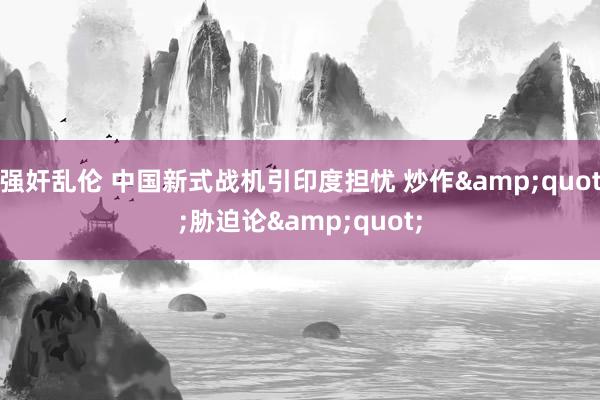 强奸乱伦 中国新式战机引印度担忧 炒作&quot;胁迫论&quot;