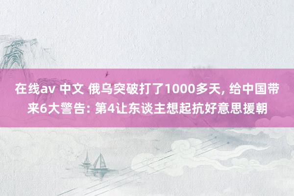 在线av 中文 俄乌突破打了1000多天， 给中国带来6大警告: 第4让东谈主想起抗好意思援朝