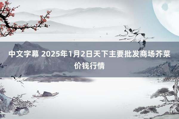 中文字幕 2025年1月2日天下主要批发商场芥菜价钱行情