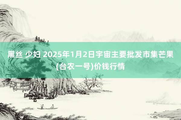 黑丝 少妇 2025年1月2日宇宙主要批发市集芒果(台农一号)价钱行情