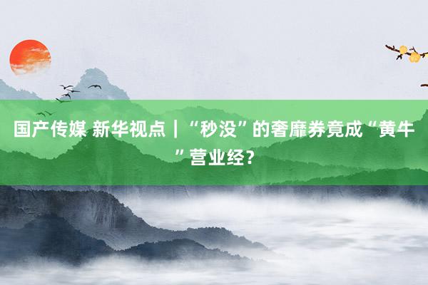 国产传媒 新华视点｜“秒没”的奢靡券竟成“黄牛”营业经？
