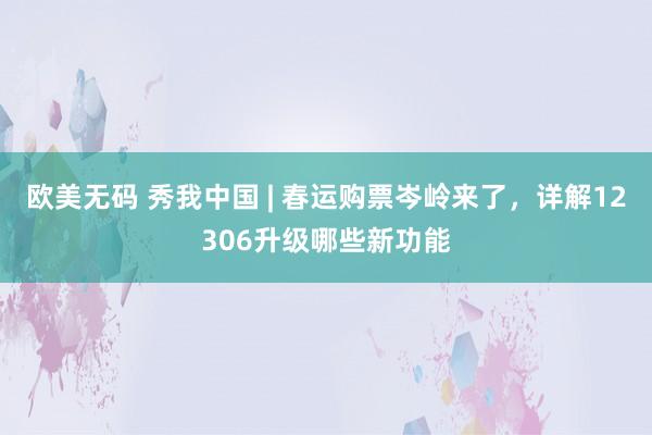 欧美无码 秀我中国 | 春运购票岑岭来了，详解12306升级哪些新功能