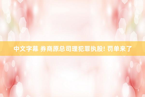 中文字幕 券商原总司理犯罪执股! 罚单来了