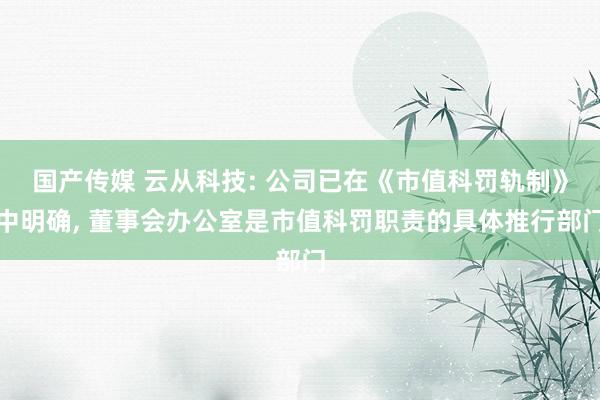 国产传媒 云从科技: 公司已在《市值科罚轨制》中明确， 董事会办公室是市值科罚职责的具体推行部门