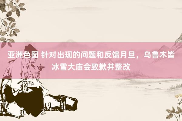 亚洲色图 针对出现的问题和反馈月旦，乌鲁木皆冰雪大庙会致歉并整改