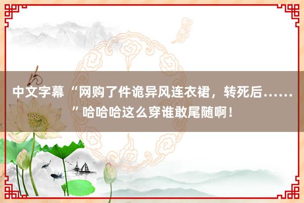 中文字幕 “网购了件诡异风连衣裙，转死后……”哈哈哈这么穿谁敢尾随啊！
