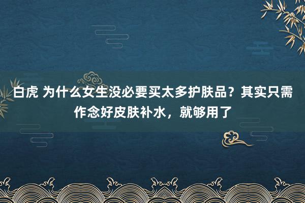 白虎 为什么女生没必要买太多护肤品？其实只需作念好皮肤补水，就够用了