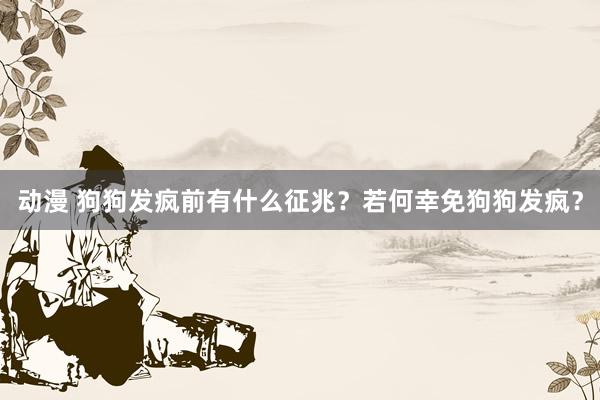 动漫 狗狗发疯前有什么征兆？若何幸免狗狗发疯？