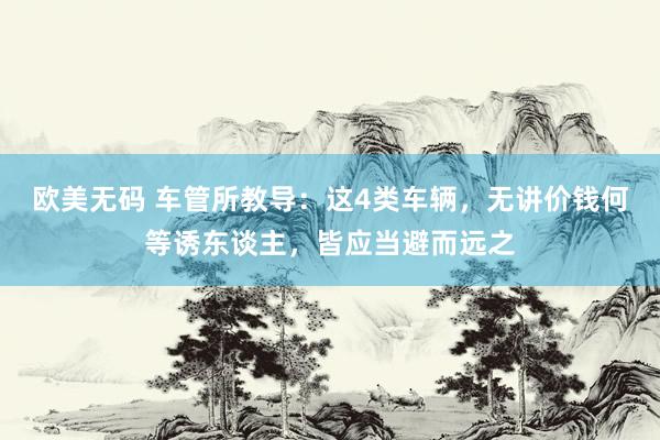 欧美无码 车管所教导：这4类车辆，无讲价钱何等诱东谈主，皆应当避而远之