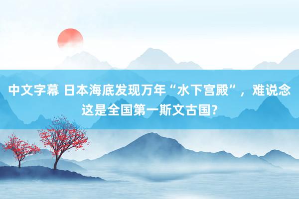 中文字幕 日本海底发现万年“水下宫殿”，难说念这是全国第一斯文古国？