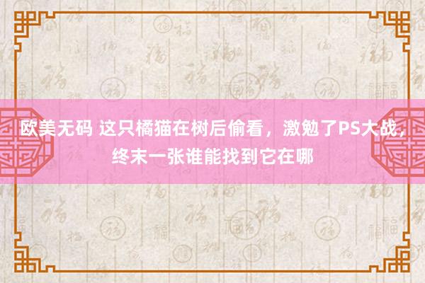 欧美无码 这只橘猫在树后偷看，激勉了PS大战，终末一张谁能找到它在哪