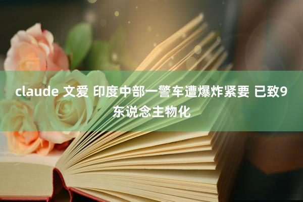 claude 文爱 印度中部一警车遭爆炸紧要 已致9东说念主物化