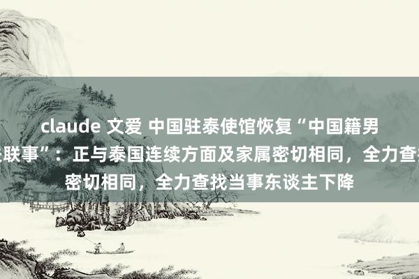 claude 文爱 中国驻泰使馆恢复“中国籍男演员在泰缅边境失联事”：正与泰国连续方面及家属密切相同，全力查找当事东谈主下降