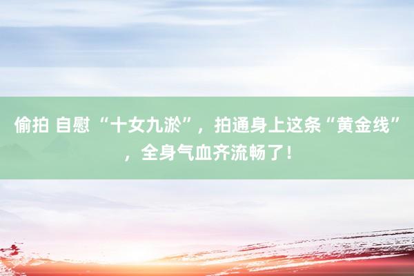 偷拍 自慰 “十女九淤”，拍通身上这条“黄金线”，全身气血齐流畅了！