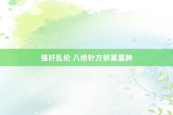 强奸乱伦 八绝针方卵巢囊肿