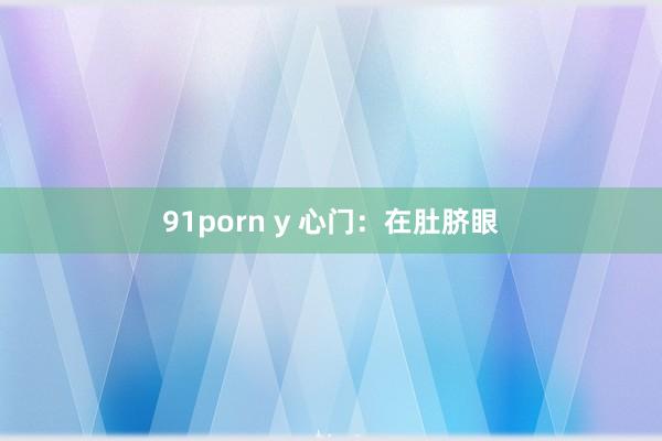 91porn y 心门：在肚脐眼