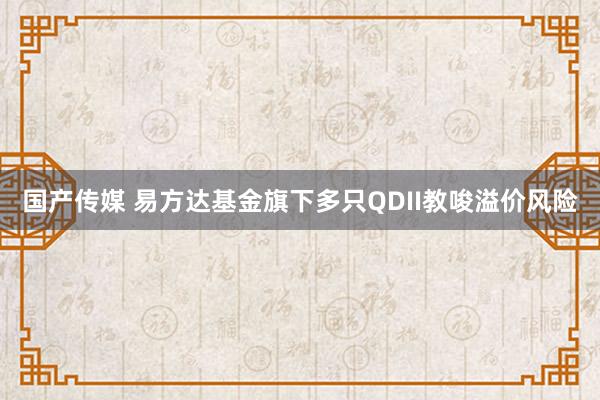 国产传媒 易方达基金旗下多只QDII教唆溢价风险