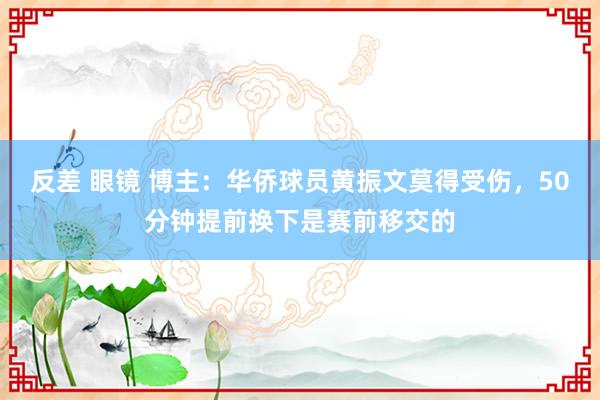 反差 眼镜 博主：华侨球员黄振文莫得受伤，50分钟提前换下是赛前移交的