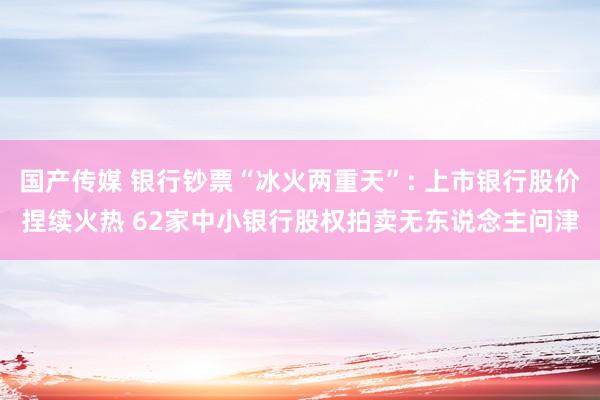 国产传媒 银行钞票“冰火两重天”: 上市银行股价捏续火热 62家中小银行股权拍卖无东说念主问津