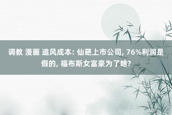 调教 漫画 追风成本: 仙葩上市公司， 76%利润是假的， 福布斯女富豪为了啥?