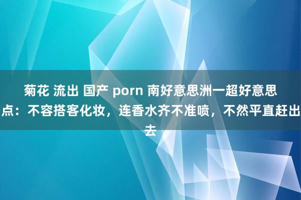菊花 流出 国产 porn 南好意思洲一超好意思景点：不容搭客化妆，连香水齐不准喷，不然平直赶出去