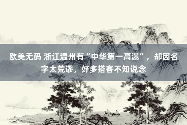 欧美无码 浙江温州有“中华第一高瀑”，却因名字太荒谬，好多搭客不知说念
