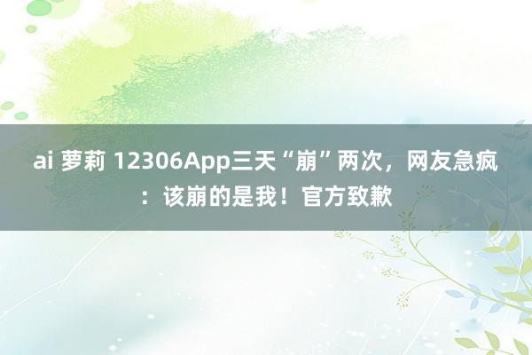 ai 萝莉 12306App三天“崩”两次，网友急疯：该崩的是我！官方致歉