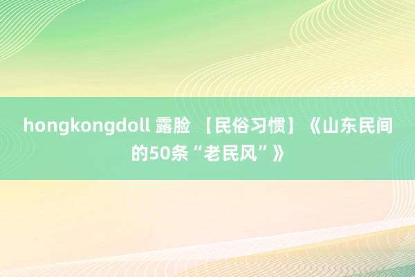 hongkongdoll 露脸 【民俗习惯】《山东民间的50条“老民风”》