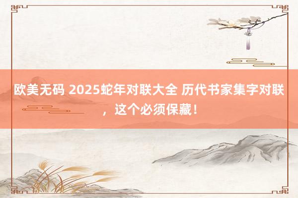 欧美无码 2025蛇年对联大全 历代书家集字对联，这个必须保藏！