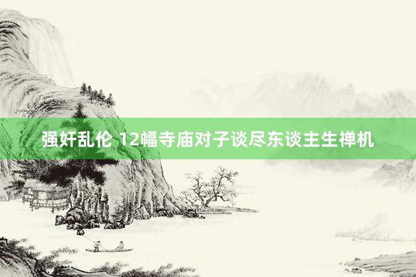 强奸乱伦 12幅寺庙对子谈尽东谈主生禅机
