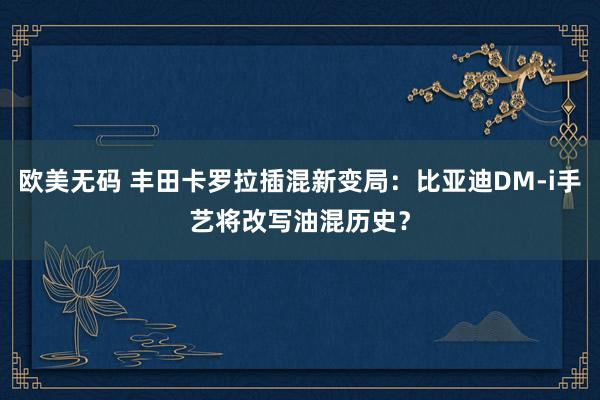欧美无码 丰田卡罗拉插混新变局：比亚迪DM-i手艺将改写油混历史？
