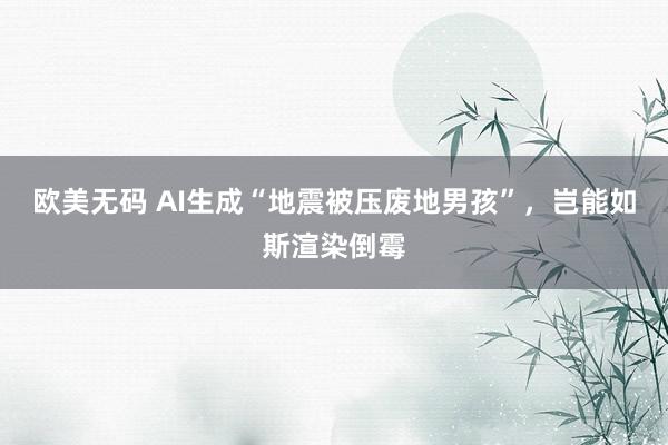 欧美无码 AI生成“地震被压废地男孩”，岂能如斯渲染倒霉