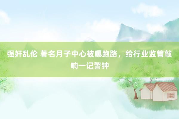 强奸乱伦 著名月子中心被曝跑路，给行业监管敲响一记警钟
