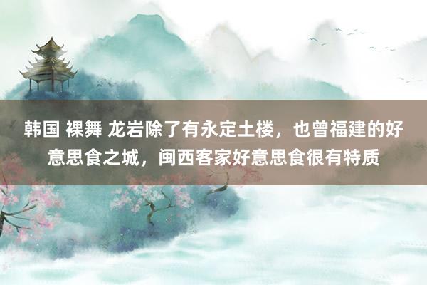 韩国 裸舞 龙岩除了有永定土楼，也曾福建的好意思食之城，闽西客家好意思食很有特质