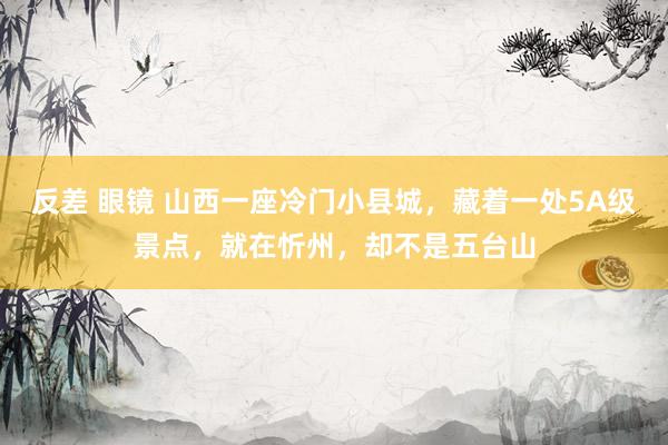 反差 眼镜 山西一座冷门小县城，藏着一处5A级景点，就在忻州，却不是五台山