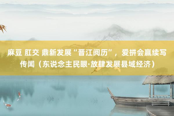 麻豆 肛交 鼎新发展“晋江阅历”，爱拼会赢续写传闻（东说念主民眼·放肆发展县域经济）