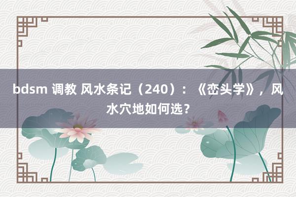 bdsm 调教 风水条记（240）：《峦头学》，风水穴地如何选？