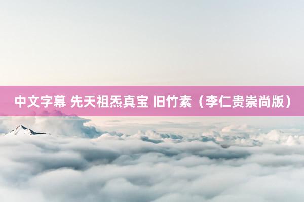 中文字幕 先天祖炁真宝 旧竹素（李仁贵崇尚版）