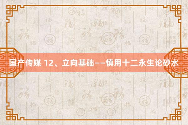 国产传媒 12、立向基础——慎用十二永生论砂水