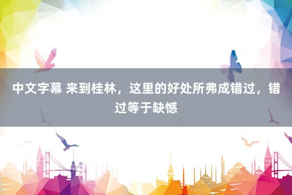 中文字幕 来到桂林，这里的好处所弗成错过，错过等于缺憾