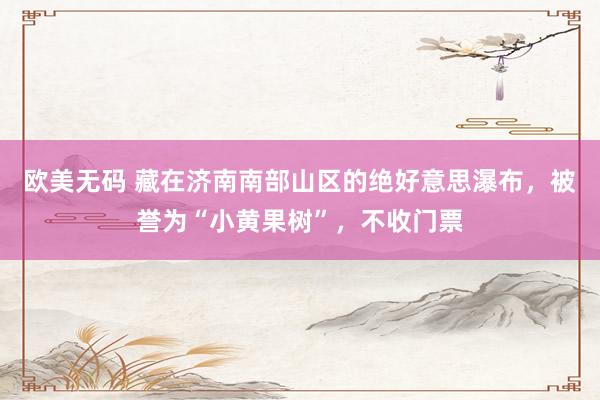 欧美无码 藏在济南南部山区的绝好意思瀑布，被誉为“小黄果树”，不收门票
