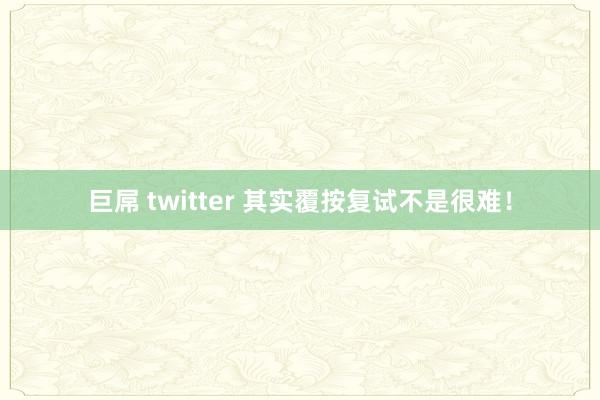 巨屌 twitter 其实覆按复试不是很难!