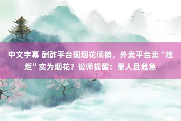 中文字幕 酬酢平台现烟花倾销，外卖平台卖“烛炬”实为烟花？讼师提醒：罪人且危急