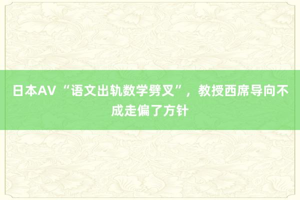 日本AV “语文出轨数学劈叉”，教授西席导向不成走偏了方针
